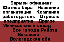 Бармен-официант Фитнес-бара › Название организации ­ Компания-работодатель › Отрасль предприятия ­ Другое › Минимальный оклад ­ 15 000 - Все города Работа » Вакансии   . Вологодская обл.,Череповец г.